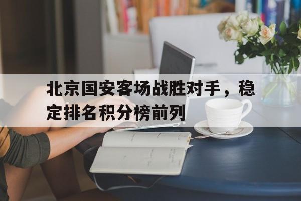 关于北京国安客场战胜对手，稳定排名积分榜前列的信息