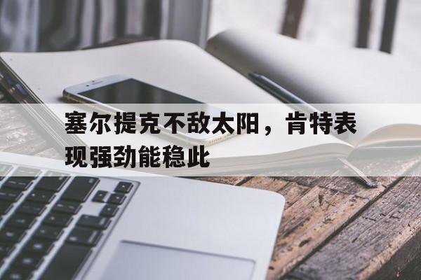 C7娱乐-包含塞尔提克不敌太阳，肯特表现强劲能稳此的词条