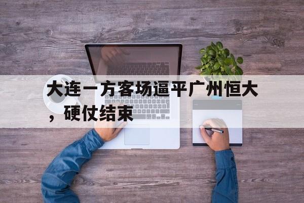 包含大连一方客场逼平广州恒大，硬仗结束的词条