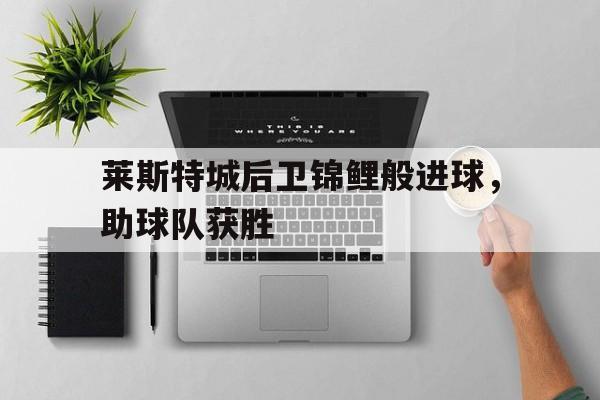 官方网站-莱斯特城后卫锦鲤般进球，助球队获胜