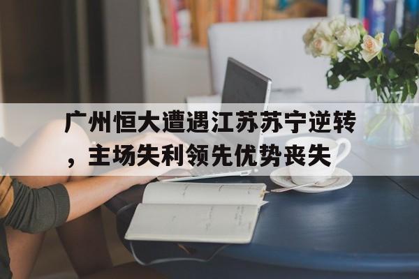 广州恒大遭遇江苏苏宁逆转，主场失利领先优势丧失的简单介绍