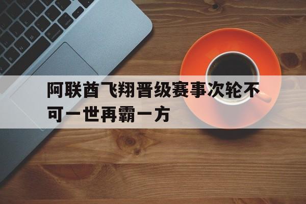 官方网站-阿联酋飞翔晋级赛事次轮不可一世再霸一方的简单介绍