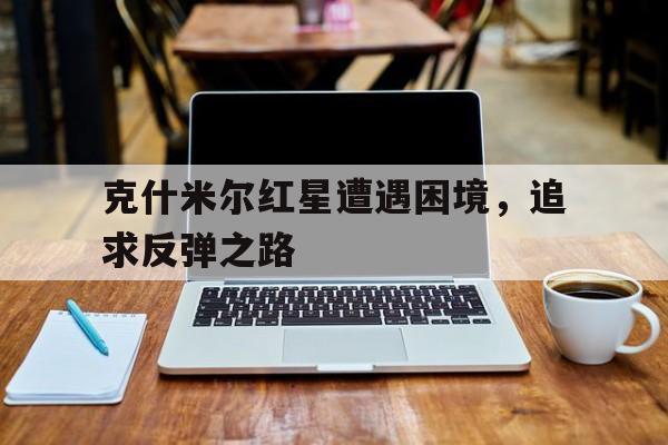 C7娱乐-克什米尔红星遭遇困境，追求反弹之路