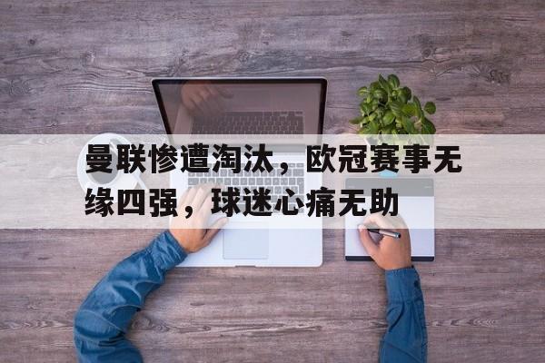 APP下载-包含曼联惨遭淘汰，欧冠赛事无缘四强，球迷心痛无助的词条