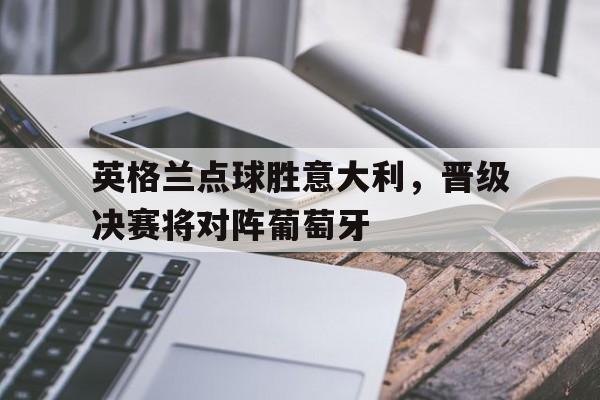 官方网站-英格兰点球胜意大利，晋级决赛将对阵葡萄牙