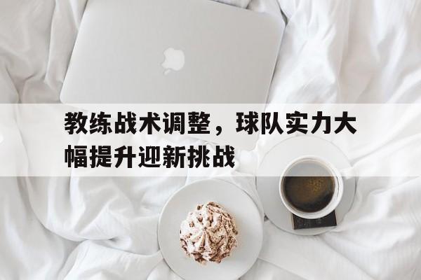 中国官网-教练战术调整，球队实力大幅提升迎新挑战