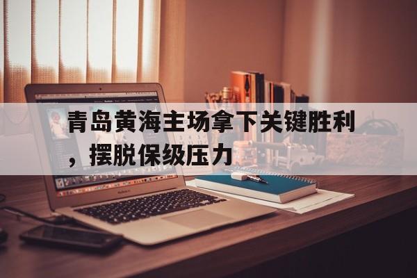 中国官网-青岛黄海主场拿下关键胜利，摆脱保级压力的简单介绍
