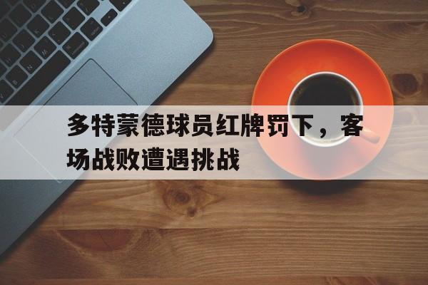 C7娱乐-多特蒙德球员红牌罚下，客场战败遭遇挑战(多特蒙德球员红牌罚下,客场战败遭遇挑战了吗)