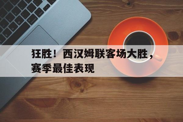 关于狂胜!西汉姆联客场大胜,赛季最佳表现的信息 关于狂胜!西汉姆联客场大胜,赛季最佳表现的信息